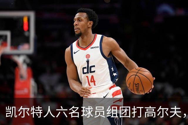 凯尔特人六名球员组团打高尔夫，社交媒体分享欢乐瞬间