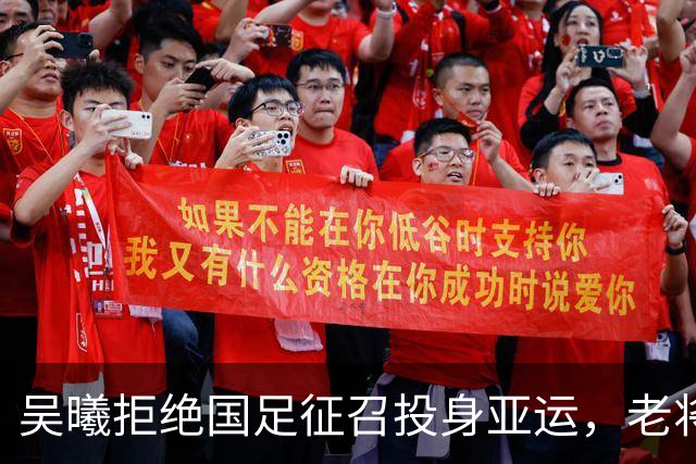吴曦拒绝国足征召投身亚运，老将期待安东尼奥带队再创佳绩
