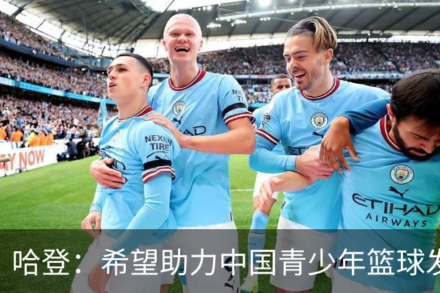 哈登：希望助力中国青少年篮球发展，培养未来NBA球员
