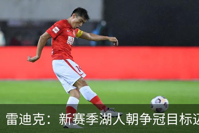 雷迪克：新赛季湖人朝争冠目标迈进